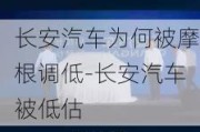 长安汽车为何被摩根调低-长安汽车被低估