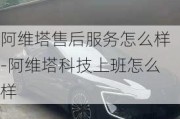 阿维塔售后服务怎么样-阿维塔科技上班怎么样