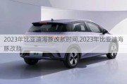 2023年比亚迪海豚改款时间,2023年比亚迪海豚改款