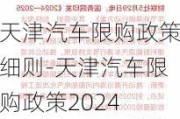 天津汽车限购政策细则-天津汽车限购政策2024