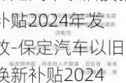 保定汽车以旧换新补贴2024年发放-保定汽车以旧换新补贴2024年