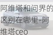 阿维塔和问界的区别在哪里-阿维塔ceo