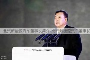 北汽新能源汽车董事长简介-北汽新能源汽车董事长