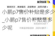 小鹏p7售价补贴是多少_小鹏p7售价补贴是多少呢