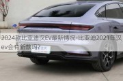 2024款比亚迪汉EV最新情况-比亚迪2021年汉ev会有新款吗?