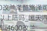 恒天汽车l4600改兰泽酷路泽可以上陆吗_恒天汽车l4600改兰泽酷路泽