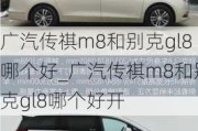 广汽传祺m8和别克gl8哪个好_广汽传祺m8和别克gl8哪个好开