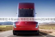 特斯拉卡车semi,特斯拉卡车semi2024年销量