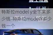 特斯拉model y全下来多少钱-特斯拉modelY多少钱一个