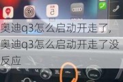 奥迪q3怎么启动开走了,奥迪q3怎么启动开走了没反应