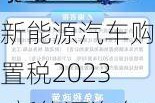 新能源汽车购置税2023-新能源汽车购置税2024年新政策是什么