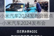 小米汽车2024发布会地点-小米汽车2024发布会