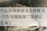 汽车冷凝器漏液怎样解决-汽车冷凝器漏了是修还是换了