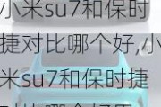 小米su7和保时捷对比哪个好,小米su7和保时捷对比哪个好用