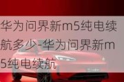 华为问界新m5纯电续航多少-华为问界新m5纯电续航