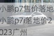 小鹏p7售价落地,小鹏p7i落地价2023广州