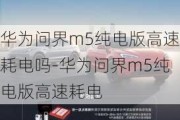 华为问界m5纯电版高速耗电吗-华为问界m5纯电版高速耗电