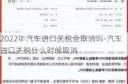 2022年汽车进口关税会取消吗-汽车进口关税什么时候取消