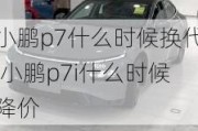 小鹏p7什么时候换代,小鹏p7i什么时候降价