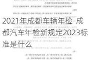 2021年成都车辆年检-成都汽车年检新规定2023标准是什么