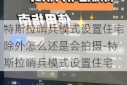 特斯拉哨兵模式设置住宅除外怎么还是会拍摄-特斯拉哨兵模式设置住宅