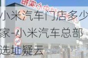 小米汽车门店多少家-小米汽车总部选址疑云