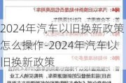 2024年汽车以旧换新政策怎么操作-2024年汽车以旧换新政策