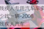 残疾人专用汽车车多少钱一辆-2008残疾人汽车