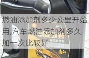 燃油添加剂多少公里开始用,汽车燃油添加剂多久加一次比较好