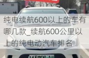 纯电续航600以上的车有哪几款_续航600公里以上的纯电动汽车排名