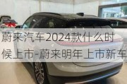 蔚来汽车2024款什么时候上市-蔚来明年上市新车