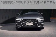 2020新款奥迪a6l落地多少钱_奥迪a6l新车落地价2022