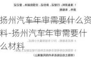 扬州汽车年审需要什么资料-扬州汽车年审需要什么材料