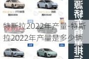 特斯拉2022年产量-特斯拉2022年产量是多少辆