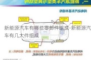 新能源汽车有哪些零部件组成-新能源汽车有几大件组成