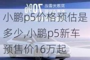 小鹏p5价格预估是多少,小鹏p5新车预售价16万起