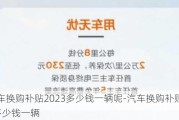 汽车换购补贴2023多少钱一辆呢-汽车换购补贴2023多少钱一辆