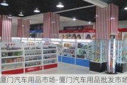 厦门汽车用品市场-厦门汽车用品批发市场