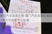 厦门汽车违章处理-厦门汽车违章处理超200元罚款要怎么处理