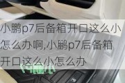 小鹏p7后备箱开口这么小怎么办啊,小鹏p7后备箱开口这么小怎么办