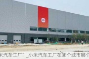 “小米汽车工厂”_小米汽车工厂在哪个城市哪个区