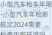 小型汽车检车年限-小型汽车年检新规定2024需要检查内部环境吗