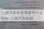 三明汽车年检需要带什么材料-三明汽车年检