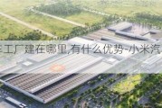 小米汽车工厂建在哪里,有什么优势-小米汽车会在哪里建厂