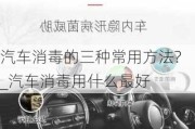 汽车消毒的三种常用方法?_汽车消毒用什么最好