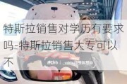 特斯拉销售对学历有要求吗-特斯拉销售大专可以不