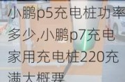 小鹏p5充电桩功率多少,小鹏p7充电家用充电桩220充满大概要