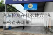 汽车检测在什么地方_汽车检查去哪里