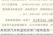 新能源汽车购置税政策门槛再提高-新能源汽车购置税政策门槛再提高的原因