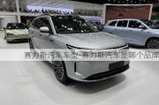 赛力斯汽车车型-赛力斯汽车是哪个品牌